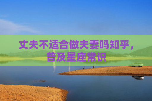 丈夫不适合做夫妻吗知乎，普及星座常识