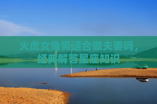 火虎女兔男适合做夫妻吗，经典解答星座知识