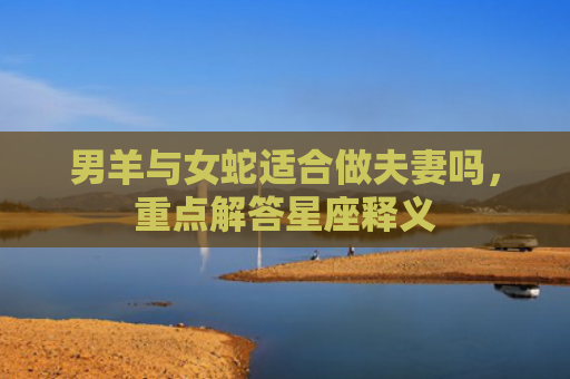 男羊与女蛇适合做夫妻吗，重点解答星座释义