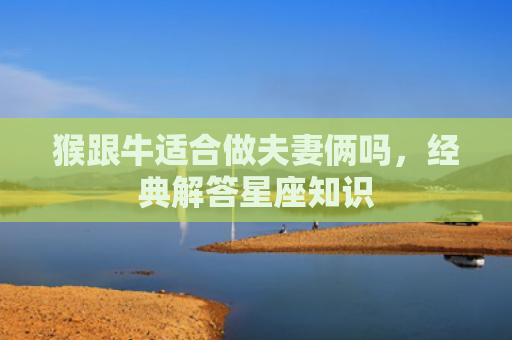 猴跟牛适合做夫妻俩吗，经典解答星座知识