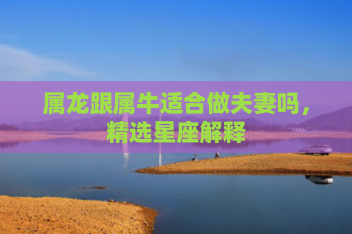 属龙跟属牛适合做夫妻吗，精选星座解释