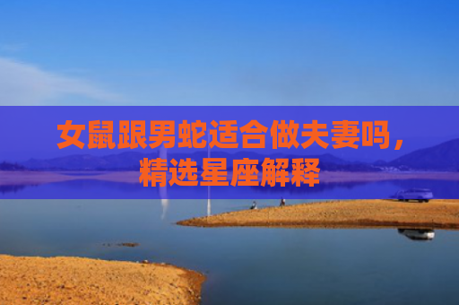 女鼠跟男蛇适合做夫妻吗，精选星座解释