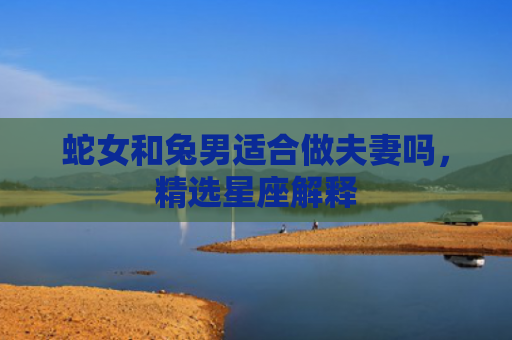 蛇女和兔男适合做夫妻吗，精选星座解释