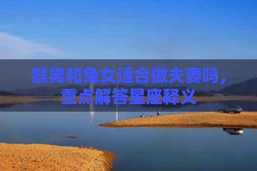 猴男和兔女适合做夫妻吗，重点解答星座释义