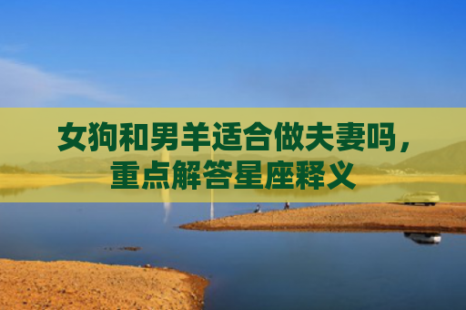 女狗和男羊适合做夫妻吗，重点解答星座释义