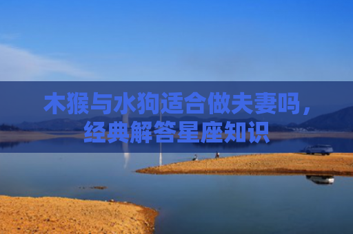 木猴与水狗适合做夫妻吗，经典解答星座知识
