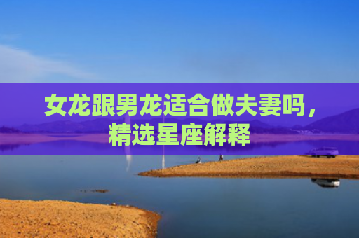 女龙跟男龙适合做夫妻吗，精选星座解释