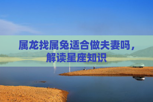 属龙找属兔适合做夫妻吗，解读星座知识