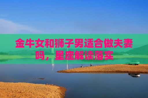 金牛女和狮子男适合做夫妻吗，星座解读落实