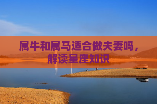 属牛和属马适合做夫妻吗，解读星座知识