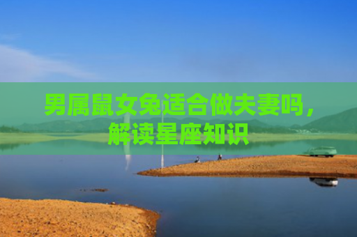 男属鼠女兔适合做夫妻吗，解读星座知识