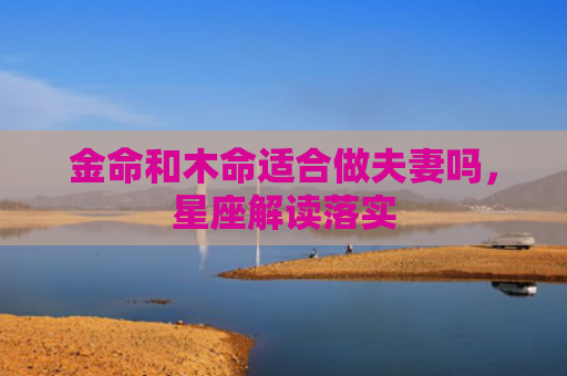 金命和木命适合做夫妻吗，星座解读落实