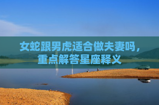 女蛇跟男虎适合做夫妻吗，重点解答星座释义