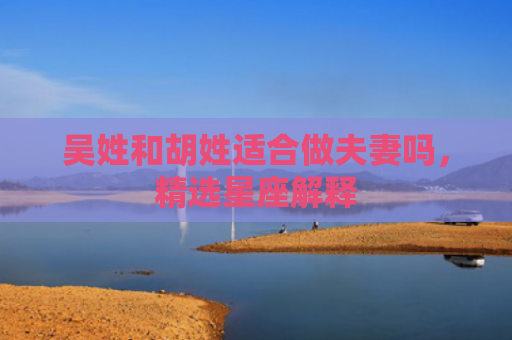 吴姓和胡姓适合做夫妻吗，精选星座解释