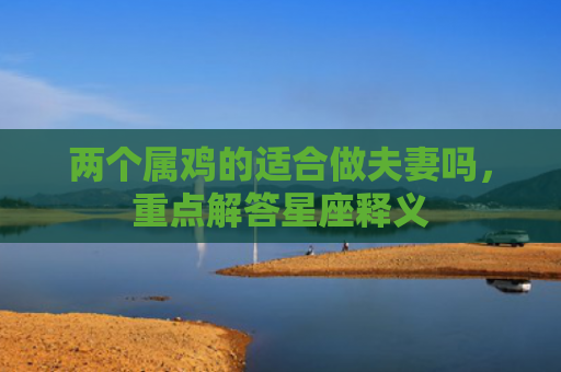 两个属鸡的适合做夫妻吗，重点解答星座释义