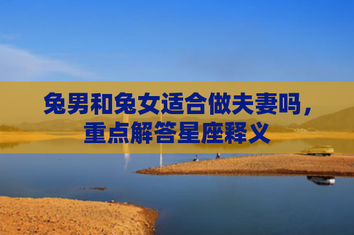 兔男和兔女适合做夫妻吗，重点解答星座释义