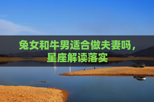 兔女和牛男适合做夫妻吗，星座解读落实