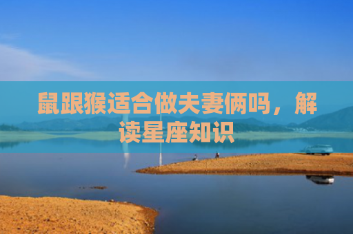鼠跟猴适合做夫妻俩吗，解读星座知识