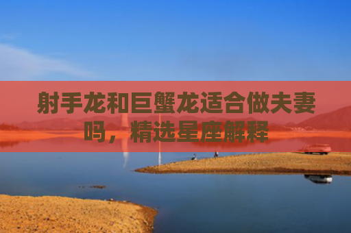 射手龙和巨蟹龙适合做夫妻吗，精选星座解释