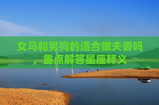 女马和男狗的适合做夫妻吗，重点解答星座释义