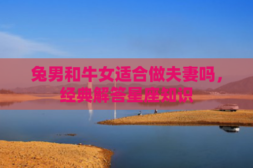 兔男和牛女适合做夫妻吗，经典解答星座知识