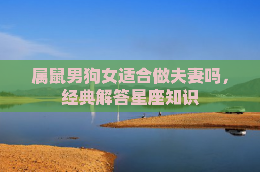 属鼠男狗女适合做夫妻吗，经典解答星座知识
