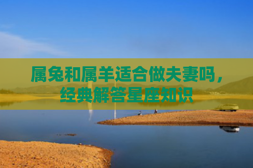 属兔和属羊适合做夫妻吗，经典解答星座知识