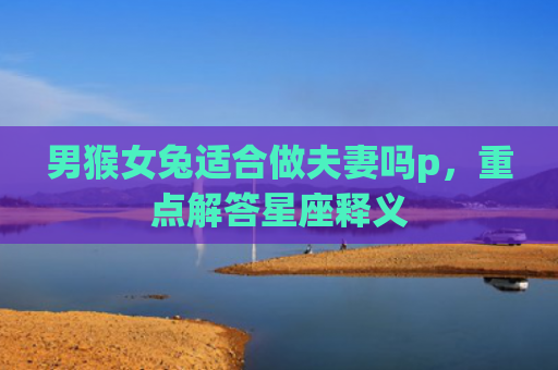 男猴女兔适合做夫妻吗p，重点解答星座释义