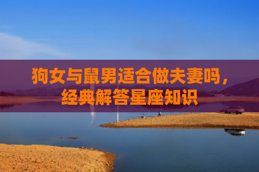 狗女与鼠男适合做夫妻吗，经典解答星座知识