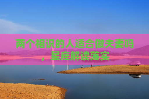 两个相识的人适合做夫妻吗，星座解读落实
