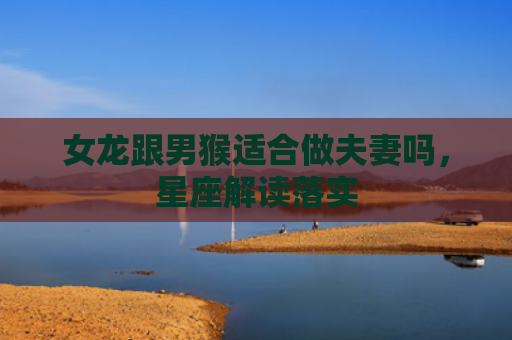 女龙跟男猴适合做夫妻吗，星座解读落实