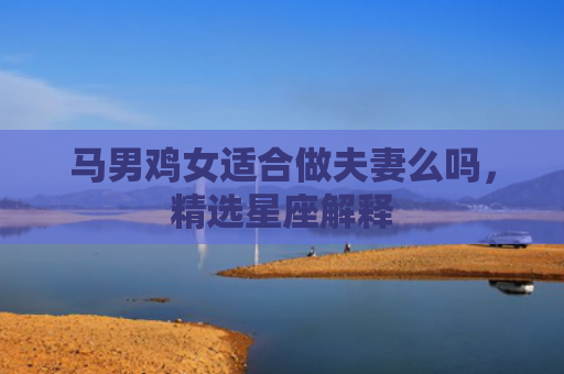 马男鸡女适合做夫妻么吗，精选星座解释
