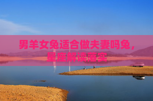 男羊女兔适合做夫妻吗兔，星座解读落实
