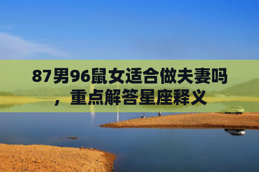 87男96鼠女适合做夫妻吗，重点解答星座释义