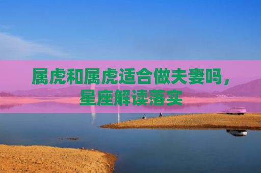 属虎和属虎适合做夫妻吗，星座解读落实