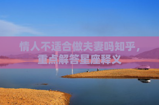 情人不适合做夫妻吗知乎，重点解答星座释义