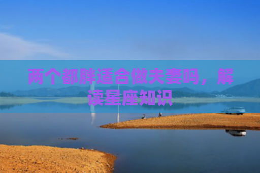 两个都胖适合做夫妻吗，解读星座知识