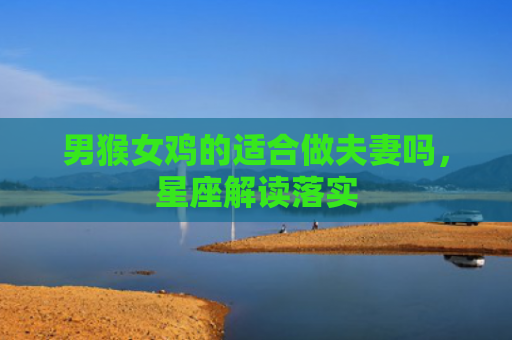 男猴女鸡的适合做夫妻吗，星座解读落实