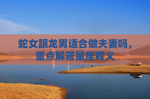 蛇女跟龙男适合做夫妻吗，重点解答星座释义