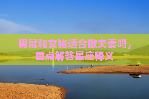 男鼠和女猪适合做夫妻吗，重点解答星座释义