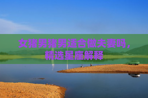 女猪男猪男适合做夫妻吗，精选星座解释