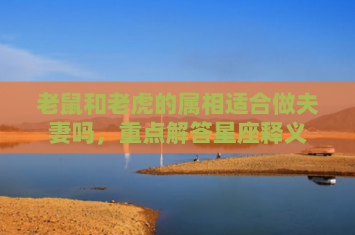老鼠和老虎的属相适合做夫妻吗，重点解答星座释义