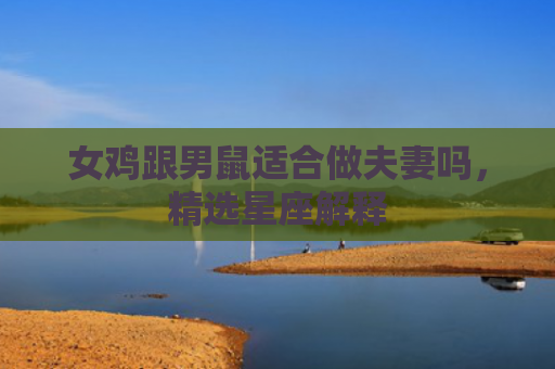女鸡跟男鼠适合做夫妻吗，精选星座解释