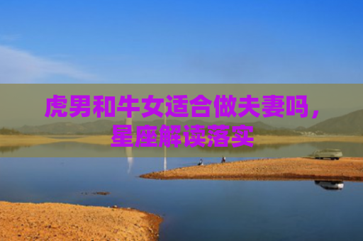 虎男和牛女适合做夫妻吗，星座解读落实