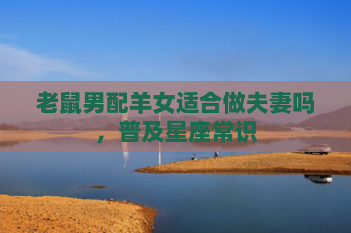 老鼠男配羊女适合做夫妻吗，普及星座常识