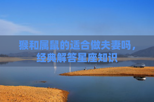 猴和属鼠的适合做夫妻吗，经典解答星座知识