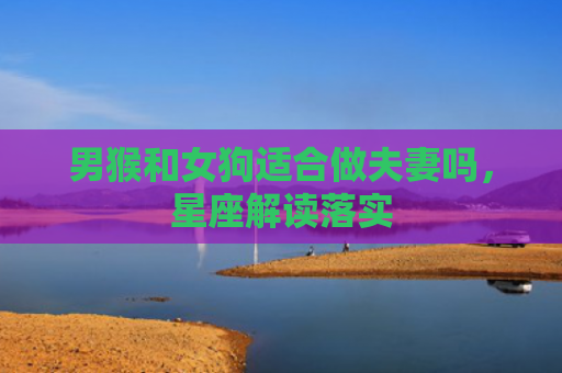 男猴和女狗适合做夫妻吗，星座解读落实