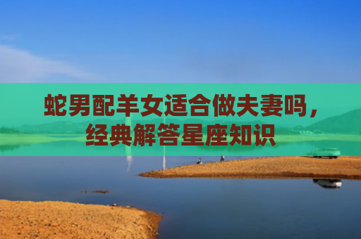 蛇男配羊女适合做夫妻吗，经典解答星座知识