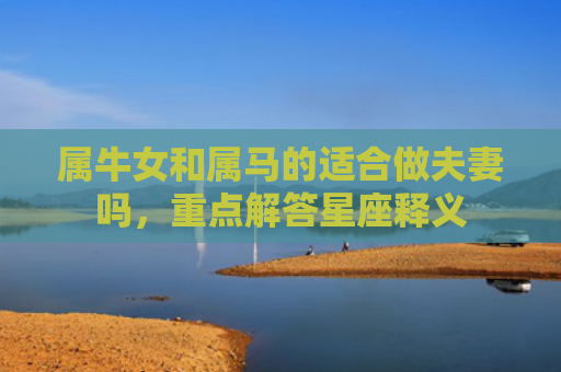 属牛女和属马的适合做夫妻吗，重点解答星座释义