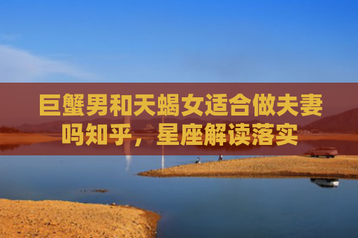 巨蟹男和天蝎女适合做夫妻吗知乎，星座解读落实